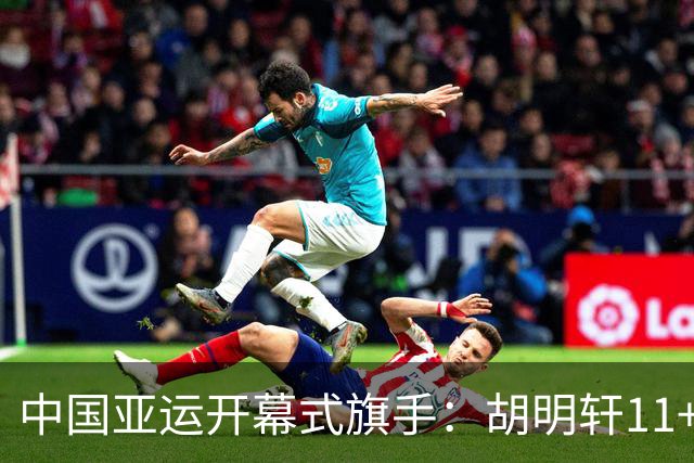 中国亚运开幕式旗手：胡明轩11+4，男篮77-97输给日本，无缘决赛