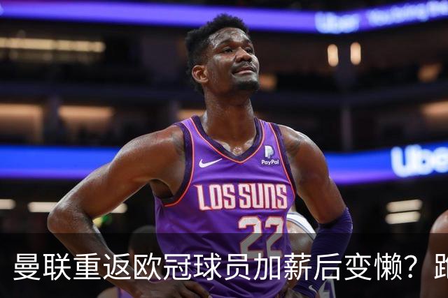 曼联重返欧冠球员加薪后变懒？跑动数据落后！体能储备遭质疑无法坚持90分钟